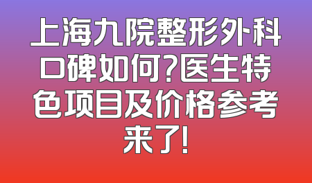 上海九院整形外科口碑如何？医生特色项目及价格参考来了！