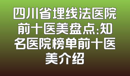 四川省埋线法医院前十医美盘点：知名医院榜单前十医美介绍