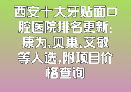 西安十大牙贴面口腔医院排名更新：康为、贝巢、艾敏等入选，附项目价格查询