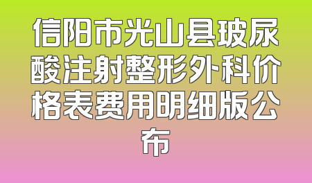 信阳市光山县玻尿酸注射整形外科价格表费用明细版公布
