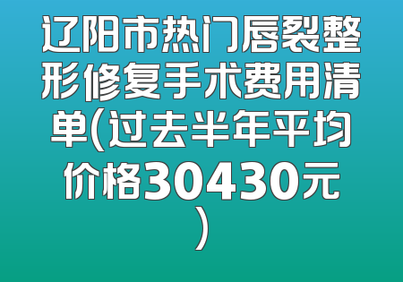辽阳市热门唇裂整形修复手术费用清单(过去半年平均价格30430元)