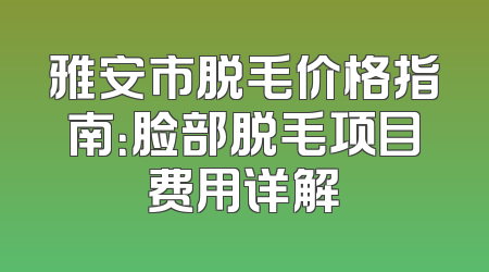 雅安市脱毛价格指南：脸部脱毛项目费用详解