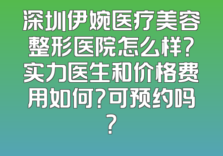 深圳伊婉医疗美容整形医院怎么样？实力医生和价格费用如何？可预约吗？