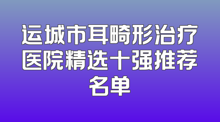 运城市耳畸形治疗医院精选十强推荐名单