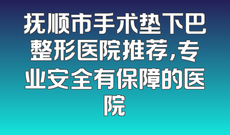 抚顺市手术垫下巴整形医院推荐，专业安全有保障的医院