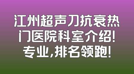 江州超声刀抗衰热门医院科室介绍！专业，排名领跑！