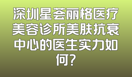 深圳星荟丽格医疗美容诊所美肤抗衰中心的医生实力如何？