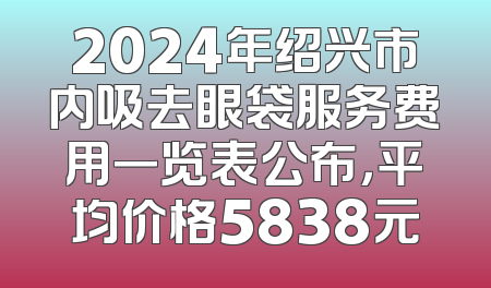 2024年绍兴市内吸去眼袋服务费用一览表公布，平均价格5838元