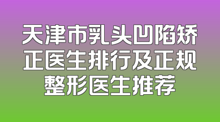 天津市乳头凹陷矫正医生排行及正规整形医生推荐