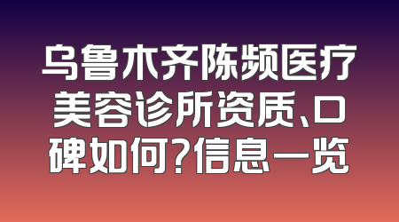 乌鲁木齐陈频医疗美容诊所资质、口碑如何？信息一览