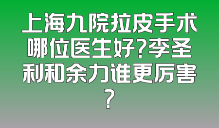 上海九院拉皮手术哪位医生好？李圣利和余力谁更厉害？