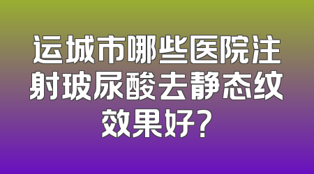 运城市哪些医院注射玻尿酸去静态纹效果好？