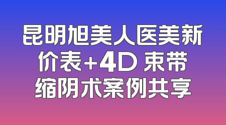 昆明旭美人医美新价表+4D 束带缩阴术案例共享
