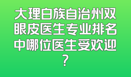 大理白族自治州双眼皮医生专业排名中哪位医生受欢迎？
