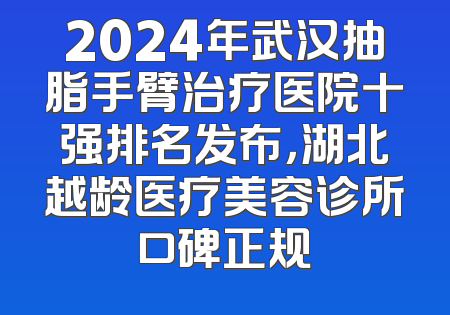 2024年武汉抽脂手臂治疗医院十强排名发布，湖北越龄医疗美容诊所口碑正规