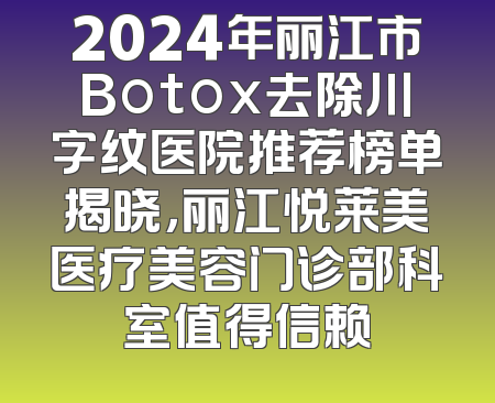 2024年丽江市Botox去除川字纹医院推荐榜单揭晓，丽江悦莱美医疗美容门诊部科室值得信赖