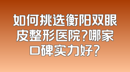 如何挑选衡阳双眼皮整形医院？哪家口碑实力好？
