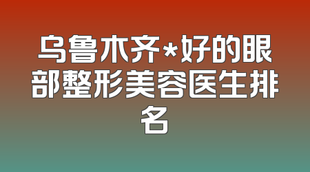 乌鲁木齐*好的眼部整形美容医生排名