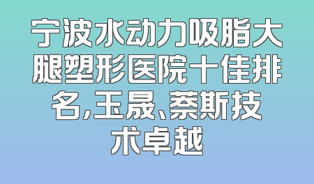 宁波水动力吸脂大腿塑形医院十佳排名，玉晟、萘斯技术卓越