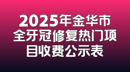 2025年金华市全牙冠修复热门项目收费公示表