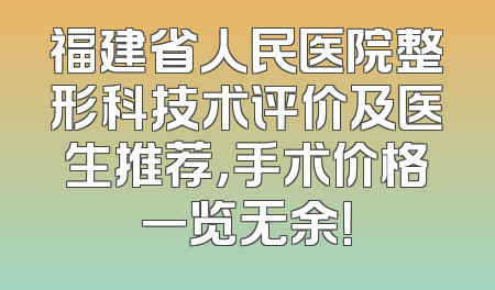 福建省人民医院整形科技术评价及医生推荐，手术价格一览无余！