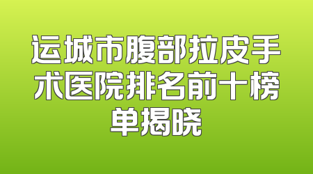 运城市腹部拉皮手术医院排名前十榜单揭晓