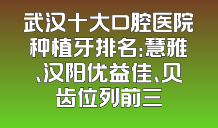 武汉十大口腔医院种植牙排名：慧雅、汉阳优益佳、贝齿位列前三