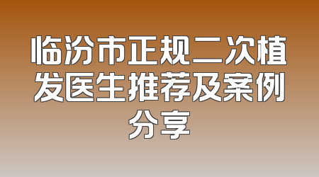 临汾市正规二次植发医生推荐及案例分享