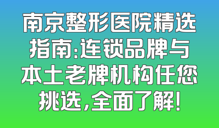 南京整形医院精选指南：连锁品牌与本土老牌机构任您挑选，全面了解！