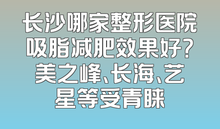 长沙哪家整形医院吸脂减肥效果好？美之峰、长海、艺星等受青睐