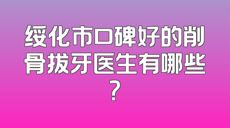 绥化市口碑好的削骨拔牙医生有哪些？