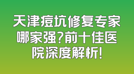 天津痘坑修复专家哪家强？前十佳医院深度解析！