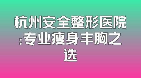 杭州安全整形医院：专业瘦身丰胸之选