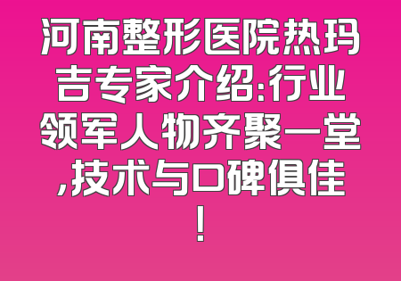 河南整形医院热玛吉专家介绍：行业领军人物齐聚一堂，技术与口碑俱佳！
