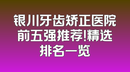 银川牙齿矫正医院前五强推荐！精选排名一览