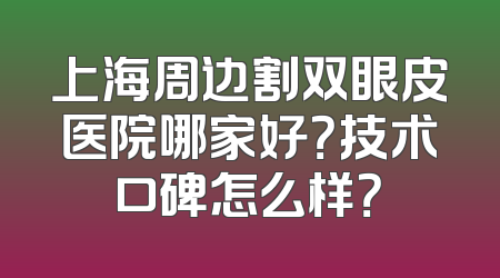 上海周边割双眼皮医院哪家好？技术口碑怎么样？