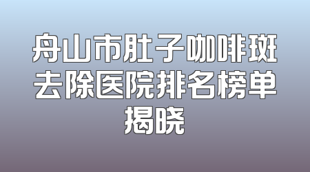 舟山市肚子咖啡斑去除医院排名榜单揭晓