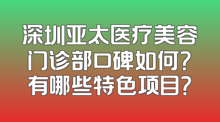 深圳亚太医疗美容门诊部口碑如何？有哪些特色项目？
