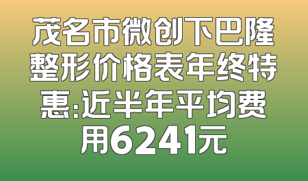 茂名市微创下巴隆整形价格表年终特惠：近半年平均费用6241元