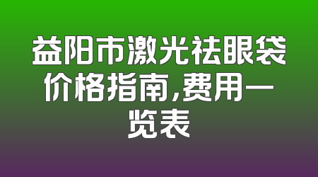 益阳市激光祛眼袋价格指南，费用一览表