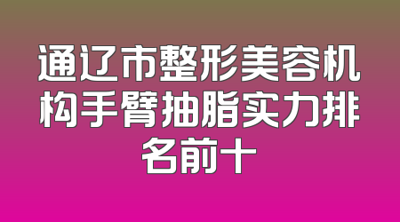 通辽市整形美容机构手臂抽脂实力排名前十