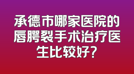 承德市哪家医院的唇腭裂手术治疗医生比较好？