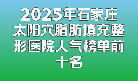 2025年石家庄太阳穴脂肪填充整形医院人气榜单前十名