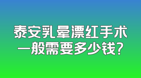 泰安乳晕漂红手术一般需要多少钱？