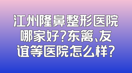 江州隆鼻整形医院哪家好？东篱、友谊等医院怎么样？