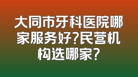 大同市牙科医院哪家服务好？民营机构选哪家？