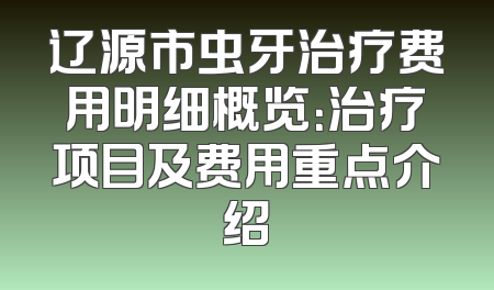 辽源市虫牙治疗费用明细概览：治疗项目及费用重点介绍