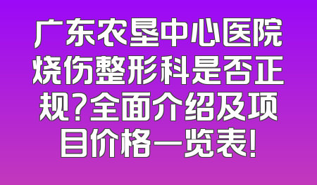 广东农垦中心医院烧伤整形科是否正规？全面介绍及项目价格一览表！