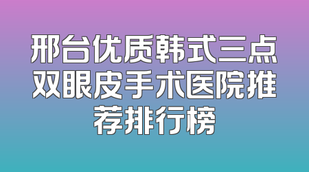 邢台优质韩式三点双眼皮手术医院推荐排行榜