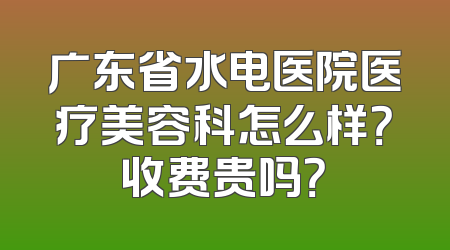 广东省水电医院医疗美容科怎么样？收费贵吗？
